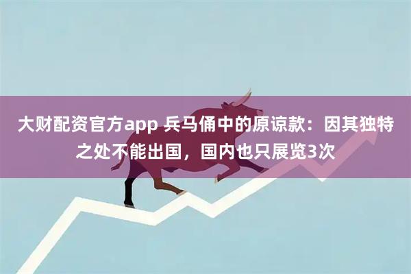 大财配资官方app 兵马俑中的原谅款：因其独特之处不能出国，国内也只展览3次