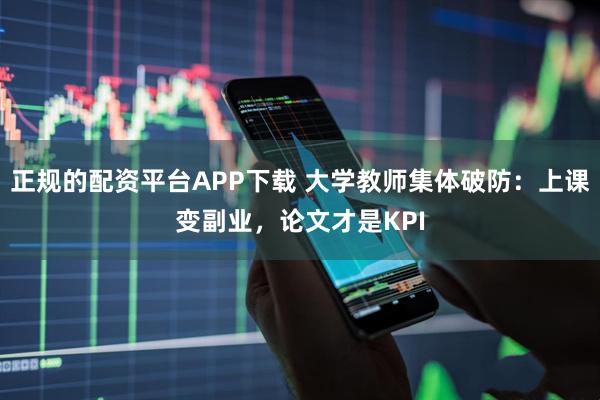 正规的配资平台APP下载 大学教师集体破防：上课变副业，论文才是KPI