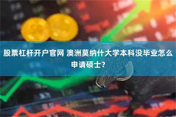 股票杠杆开户官网 澳洲莫纳什大学本科没毕业怎么申请硕士？