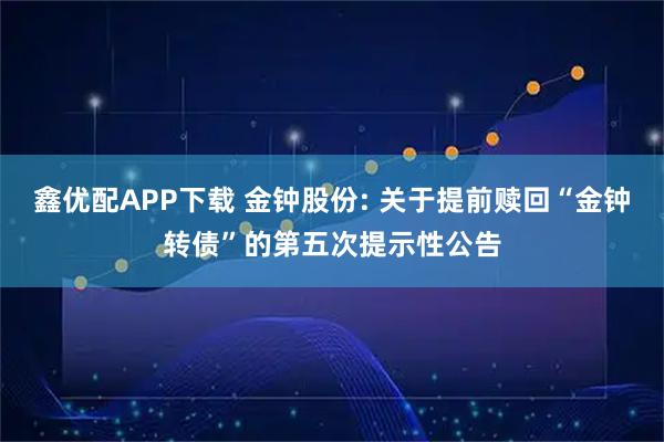 鑫优配APP下载 金钟股份: 关于提前赎回“金钟转债”的第五次提示性公告