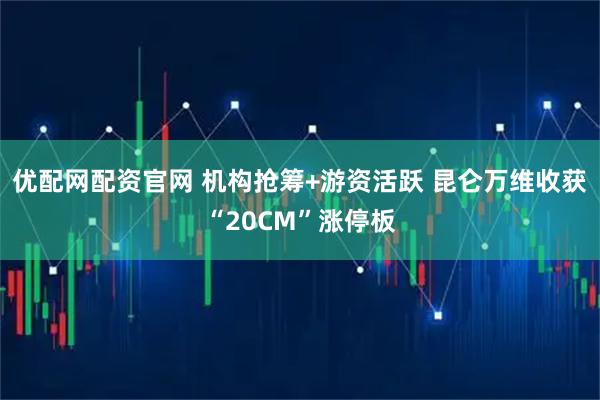 优配网配资官网 机构抢筹+游资活跃 昆仑万维收获“20CM”涨停板